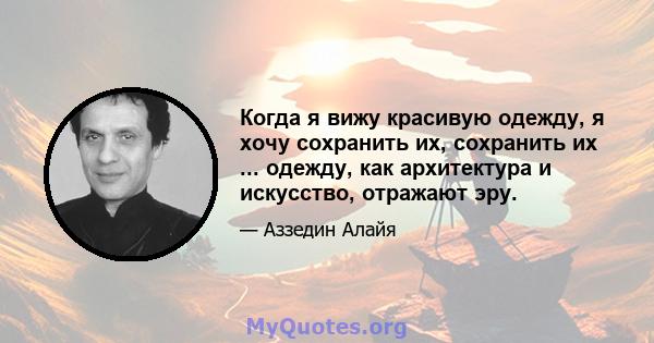 Когда я вижу красивую одежду, я хочу сохранить их, сохранить их ... одежду, как архитектура и искусство, отражают эру.