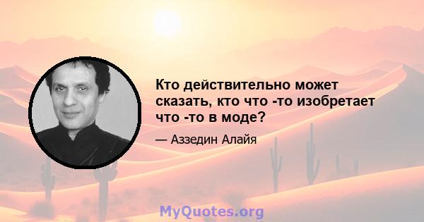 Кто действительно может сказать, кто что -то изобретает что -то в моде?