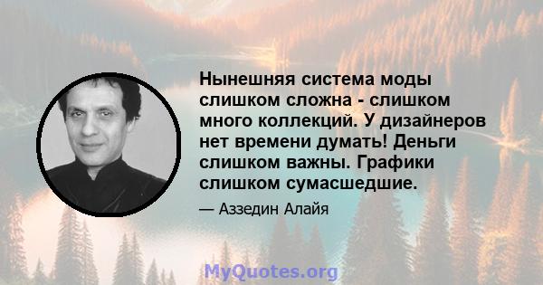 Нынешняя система моды слишком сложна - слишком много коллекций. У дизайнеров нет времени думать! Деньги слишком важны. Графики слишком сумасшедшие.