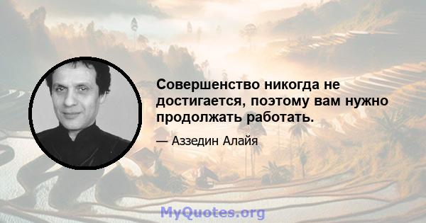 Совершенство никогда не достигается, поэтому вам нужно продолжать работать.