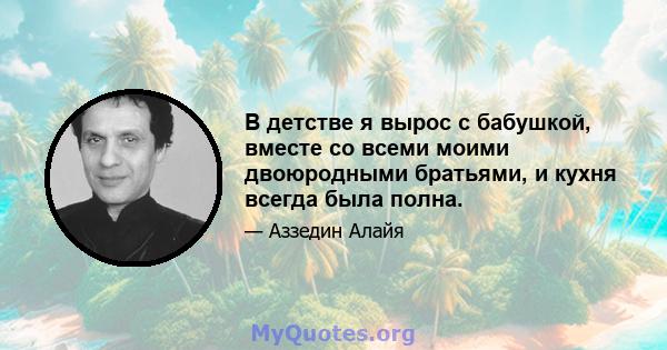 В детстве я вырос с бабушкой, вместе со всеми моими двоюродными братьями, и кухня всегда была полна.