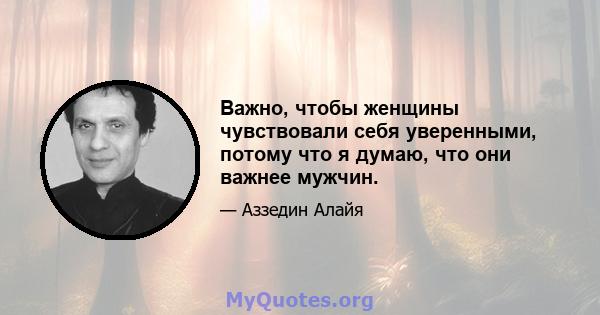 Важно, чтобы женщины чувствовали себя уверенными, потому что я думаю, что они важнее мужчин.