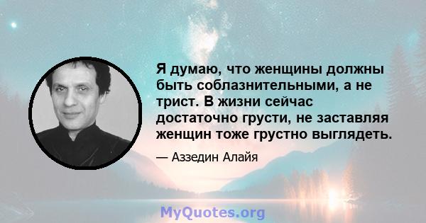 Я думаю, что женщины должны быть соблазнительными, а не трист. В жизни сейчас достаточно грусти, не заставляя женщин тоже грустно выглядеть.