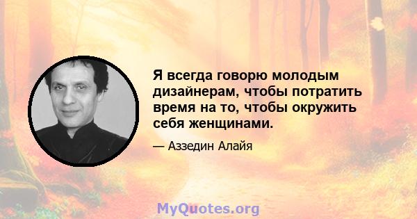 Я всегда говорю молодым дизайнерам, чтобы потратить время на то, чтобы окружить себя женщинами.