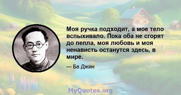 Моя ручка подходит, а мое тело вспыхивало. Пока оба не сгорят до пепла, моя любовь и моя ненависть останутся здесь, в мире.