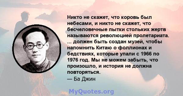 Никто не скажет, что коровь был небесами, и никто не скажет, что бесчеловечные пытки стольких жертв называются революцией пролетариата. ... должен быть создан музей, чтобы напомнить Китаю о фоллионах и бедствиях,