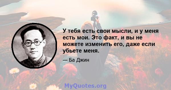 У тебя есть свои мысли, и у меня есть мои. Это факт, и вы не можете изменить его, даже если убьете меня.