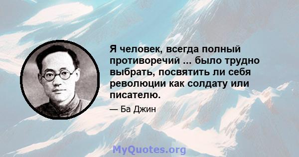 Я человек, всегда полный противоречий ... было трудно выбрать, посвятить ли себя революции как солдату или писателю.