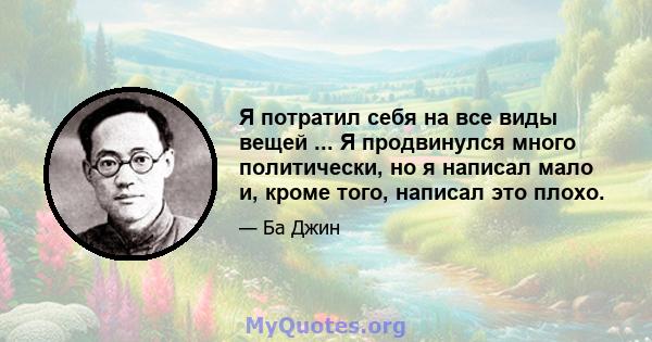 Я потратил себя на все виды вещей ... Я продвинулся много политически, но я написал мало и, кроме того, написал это плохо.