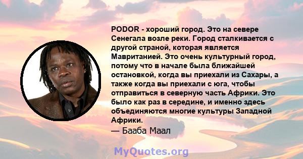 PODOR - хороший город. Это на севере Сенегала возле реки. Город сталкивается с другой страной, которая является Мавританией. Это очень культурный город, потому что в начале была ближайшей остановкой, когда вы приехали