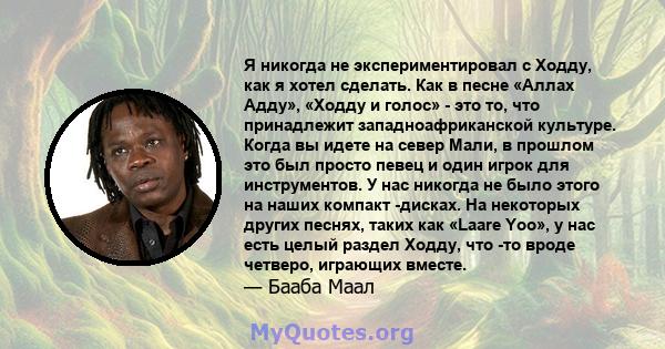 Я никогда не экспериментировал с Ходду, как я хотел сделать. Как в песне «Аллах Адду», «Ходду и голос» - это то, что принадлежит западноафриканской культуре. Когда вы идете на север Мали, в прошлом это был просто певец