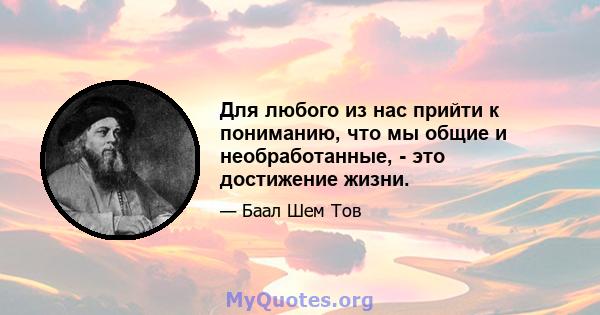 Для любого из нас прийти к пониманию, что мы общие и необработанные, - это достижение жизни.