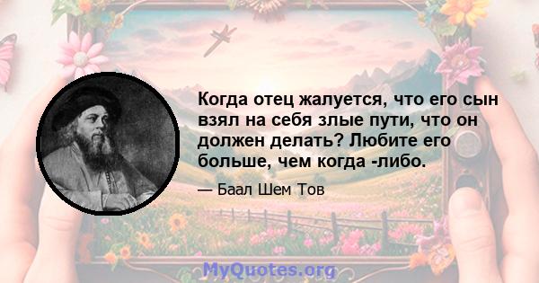 Когда отец жалуется, что его сын взял на себя злые пути, что он должен делать? Любите его больше, чем когда -либо.