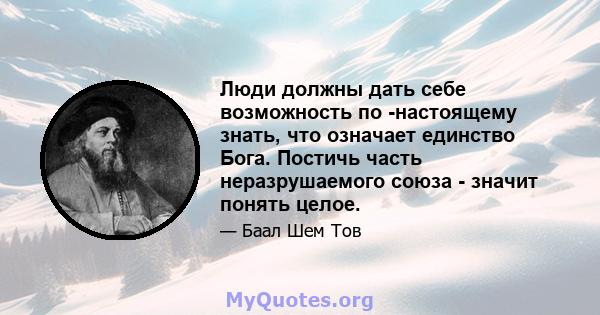 Люди должны дать себе возможность по -настоящему знать, что означает единство Бога. Постичь часть неразрушаемого союза - значит понять целое.