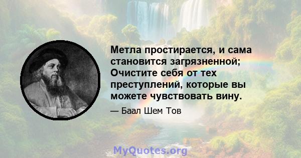 Метла простирается, и сама становится загрязненной; Очистите себя от тех преступлений, которые вы можете чувствовать вину.