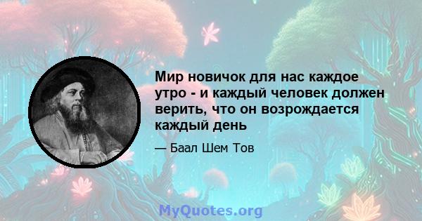 Мир новичок для нас каждое утро - и каждый человек должен верить, что он возрождается каждый день