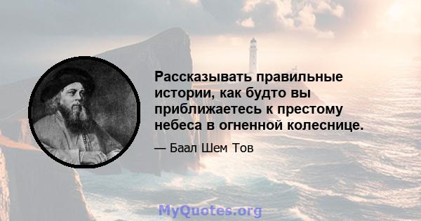 Рассказывать правильные истории, как будто вы приближаетесь к престому небеса в огненной колеснице.