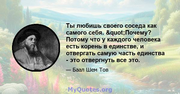 Ты любишь своего соседа как самого себя. "Почему? Потому что у каждого человека есть корень в единстве, и отвергать самую часть единства - это отвергнуть все это.