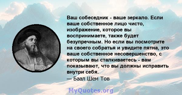 Ваш собеседник - ваше зеркало. Если ваше собственное лицо чисто, изображение, которое вы воспринимаете, также будет безупречным. Но если вы посмотрите на своего собратья и увидите пятна, это ваше собственное