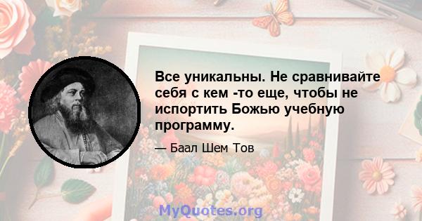 Все уникальны. Не сравнивайте себя с кем -то еще, чтобы не испортить Божью учебную программу.