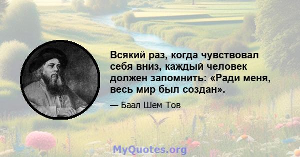 Всякий раз, когда чувствовал себя вниз, каждый человек должен запомнить: «Ради меня, весь мир был создан».