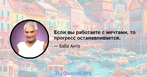 Если вы работаете с мечтами, то прогресс останавливается.