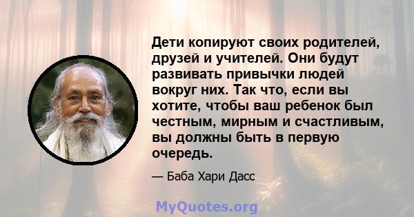 Дети копируют своих родителей, друзей и учителей. Они будут развивать привычки людей вокруг них. Так что, если вы хотите, чтобы ваш ребенок был честным, мирным и счастливым, вы должны быть в первую очередь.