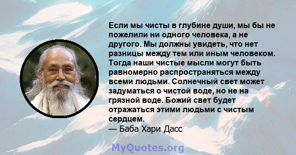 Если мы чисты в глубине души, мы бы не пожелили ни одного человека, а не другого. Мы должны увидеть, что нет разницы между тем или иным человеком. Тогда наши чистые мысли могут быть равномерно распространяться между