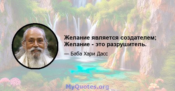 Желание является создателем; Желание - это разрушитель.