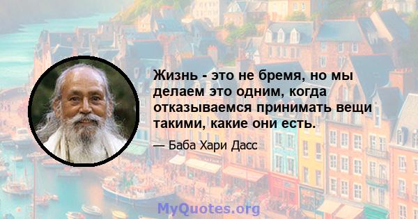 Жизнь - это не бремя, но мы делаем это одним, когда отказываемся принимать вещи такими, какие они есть.