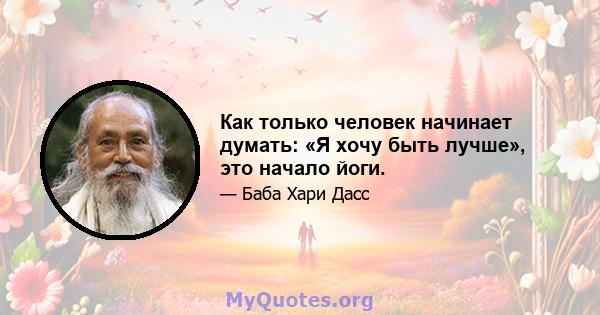 Как только человек начинает думать: «Я хочу быть лучше», это начало йоги.