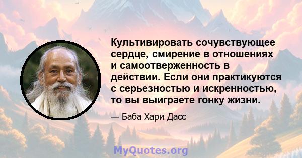 Культивировать сочувствующее сердце, смирение в отношениях и самоотверженность в действии. Если они практикуются с серьезностью и искренностью, то вы выиграете гонку жизни.