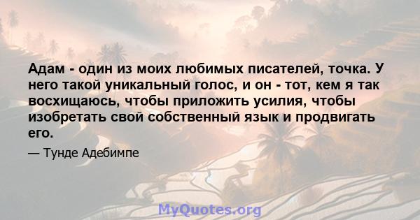 Адам - ​​один из моих любимых писателей, точка. У него такой уникальный голос, и он - тот, кем я так восхищаюсь, чтобы приложить усилия, чтобы изобретать свой собственный язык и продвигать его.