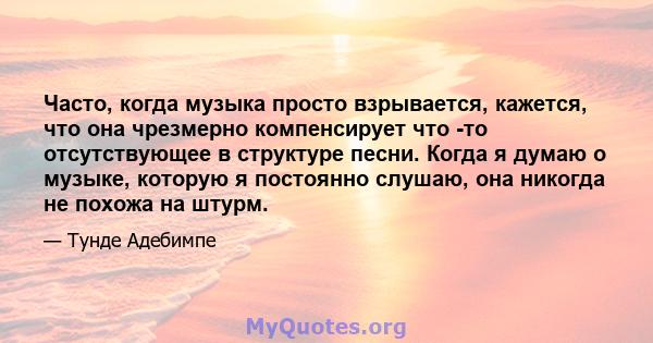 Часто, когда музыка просто взрывается, кажется, что она чрезмерно компенсирует что -то отсутствующее в структуре песни. Когда я думаю о музыке, которую я постоянно слушаю, она никогда не похожа на штурм.