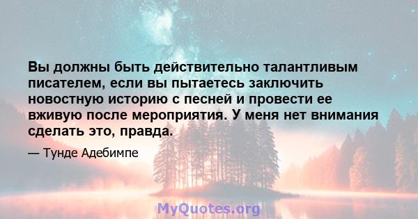 Вы должны быть действительно талантливым писателем, если вы пытаетесь заключить новостную историю с песней и провести ее вживую после мероприятия. У меня нет внимания сделать это, правда.