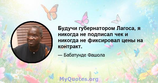 Будучи губернатором Лагоса, я никогда не подписал чек и никогда не фиксировал цены на контракт.