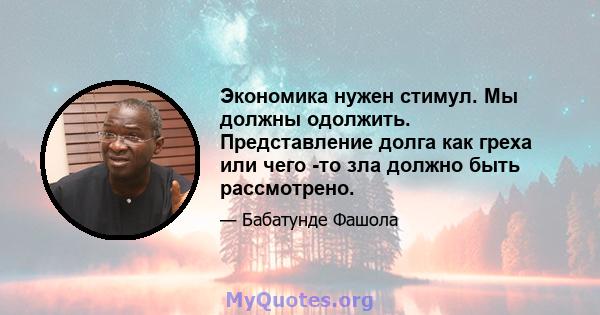 Экономика нужен стимул. Мы должны одолжить. Представление долга как греха или чего -то зла должно быть рассмотрено.