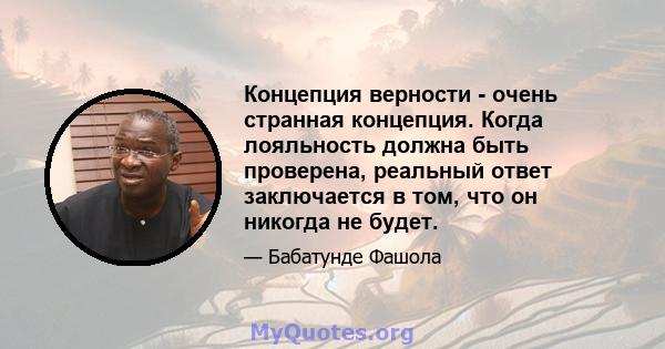 Концепция верности - очень странная концепция. Когда лояльность должна быть проверена, реальный ответ заключается в том, что он никогда не будет.