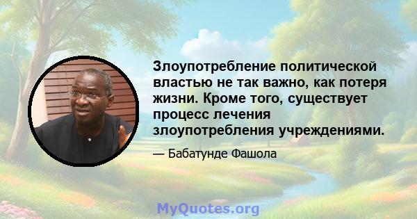 Злоупотребление политической властью не так важно, как потеря жизни. Кроме того, существует процесс лечения злоупотребления учреждениями.