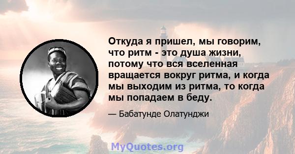 Откуда я пришел, мы говорим, что ритм - это душа жизни, потому что вся вселенная вращается вокруг ритма, и когда мы выходим из ритма, то когда мы попадаем в беду.