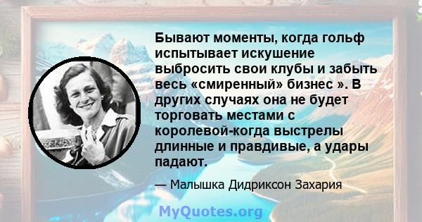 Бывают моменты, когда гольф испытывает искушение выбросить свои клубы и забыть весь «смиренный» бизнес ». В других случаях она не будет торговать местами с королевой-когда выстрелы длинные и правдивые, а удары падают.