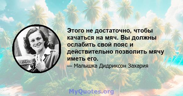 Этого не достаточно, чтобы качаться на мяч. Вы должны ослабить свой пояс и действительно позволить мячу иметь его.