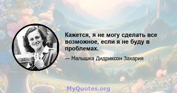 Кажется, я не могу сделать все возможное, если я не буду в проблемах.