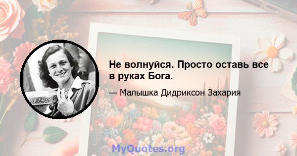 Не волнуйся. Просто оставь все в руках Бога.