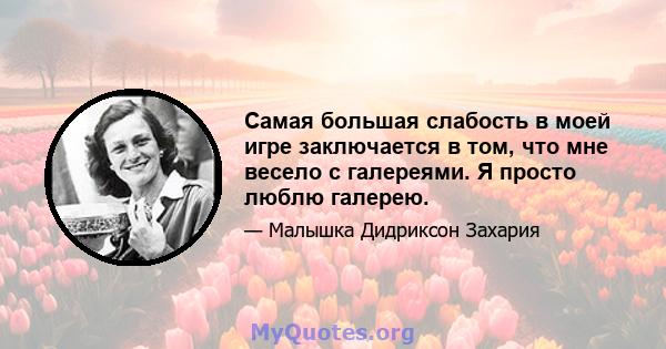 Самая большая слабость в моей игре заключается в том, что мне весело с галереями. Я просто люблю галерею.