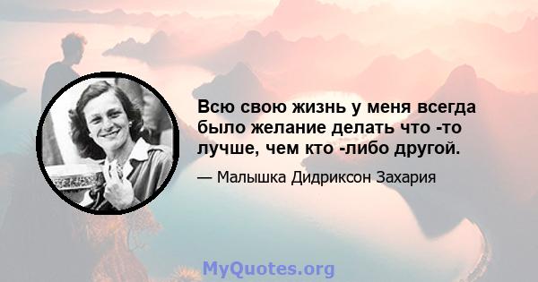 Всю свою жизнь у меня всегда было желание делать что -то лучше, чем кто -либо другой.