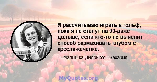 Я рассчитываю играть в гольф, пока я не станут на 90-даже дольше, если кто-то не выяснит способ размахивать клубом с кресла-качалка.