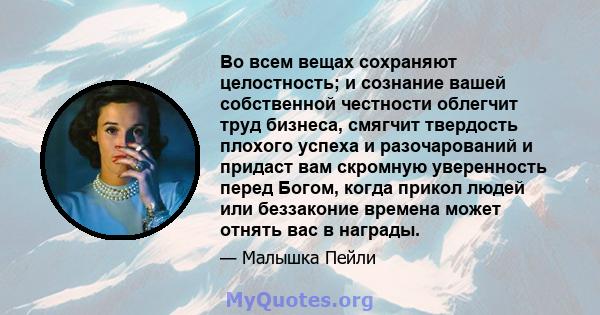 Во всем вещах сохраняют целостность; и сознание вашей собственной честности облегчит труд бизнеса, смягчит твердость плохого успеха и разочарований и придаст вам скромную уверенность перед Богом, когда прикол людей или