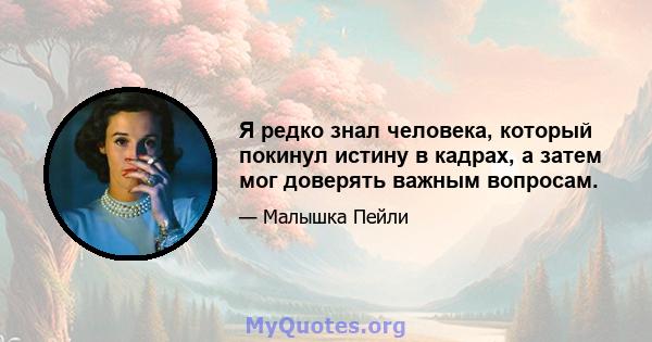 Я редко знал человека, который покинул истину в кадрах, а затем мог доверять важным вопросам.