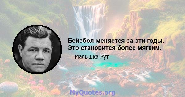 Бейсбол меняется за эти годы. Это становится более мягким.